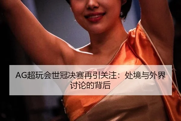 AG超玩会世冠决赛再引关注：处境与外界讨论的背后