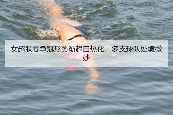 女超联赛争冠形势渐趋白热化，多支球队处境微妙