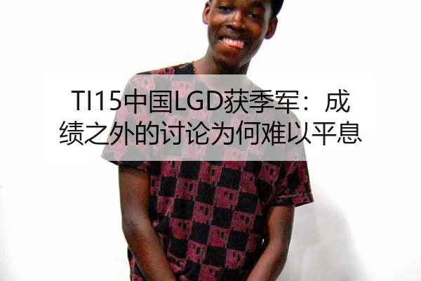 TI15中国LGD获季军：成绩之外的讨论为何难以平息